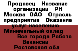Продавец › Название организации ­ РН-Москва, ОАО › Отрасль предприятия ­ Оказание услуг населению › Минимальный оклад ­ 25 000 - Все города Работа » Вакансии   . Ростовская обл.,Волгодонск г.
